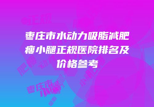 枣庄市水动力吸脂减肥瘦小腿正规医院排名及价格参考