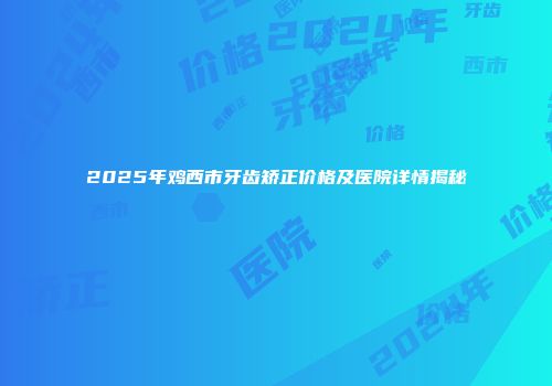 2025年鸡西市牙齿矫正价格及医院详情揭秘