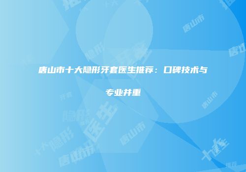 唐山市十大隐形牙套医生推荐：口碑技术与专业并重