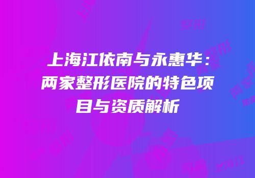 上海江依南与永惠华：两家整形医院的特色项目与资质解析
