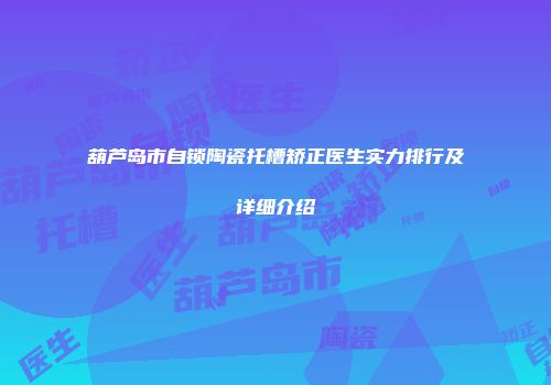 葫芦岛市自锁陶瓷托槽矫正医生实力排行及详细介绍