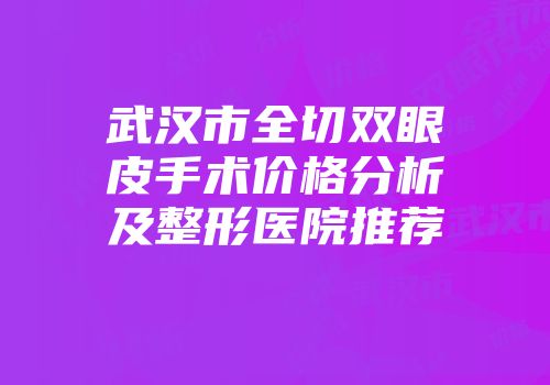 武汉市全切双眼皮手术价格分析及整形医院推荐