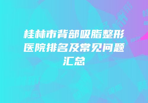 桂林市背部吸脂整形医院排名及常见问题汇总
