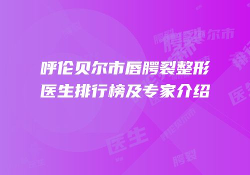 呼伦贝尔市唇腭裂整形医生排行榜及专家介绍