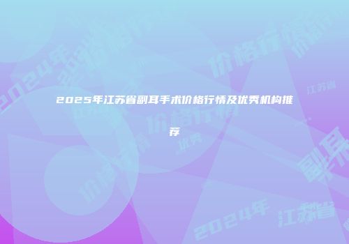 2025年江苏省副耳手术价格行情及优秀机构推荐
