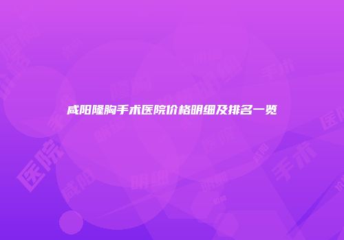 咸阳隆胸手术医院价格明细及排名一览