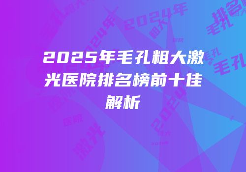 2025年毛孔粗大激光医院排名榜前十佳解析
