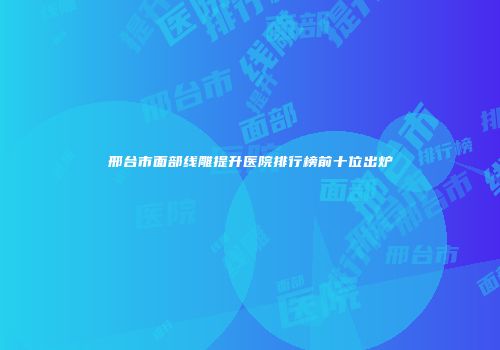 邢台市面部线雕提升医院排行榜前十位出炉