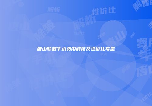 唐山除皱手术费用解析及性价比考量