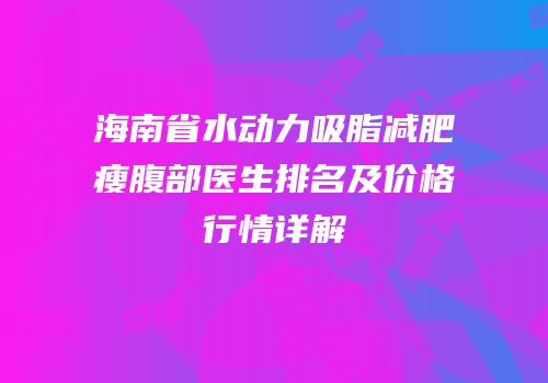 海南省水动力吸脂减肥瘦腹部医生排名及价格行情详解