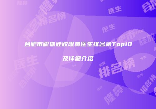 合肥市膨体硅胶隆鼻医生排名榜Top10及详细介绍