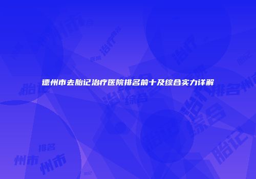 德州市去胎记治疗医院排名前十及综合实力详解