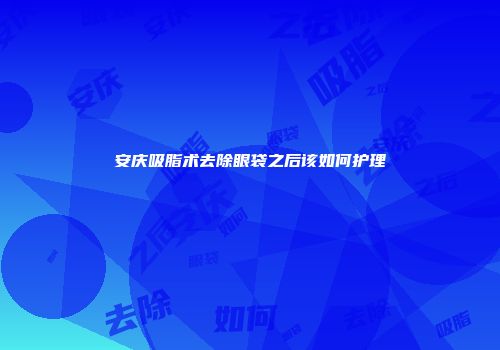 安庆吸脂术去除眼袋之后该如何护理