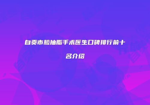 自贡市脸抽脂手术医生口碑排行前十名介绍