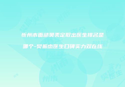 忻州市面部奥美定取出医生排名是哪个-樊振杰医生口碑实力双在线