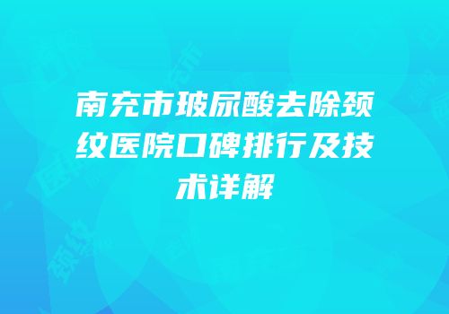 南充市玻尿酸去除颈纹医院口碑排行及技术详解
