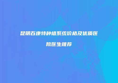 昆明百康特种植系统价格及优质医院医生推荐
