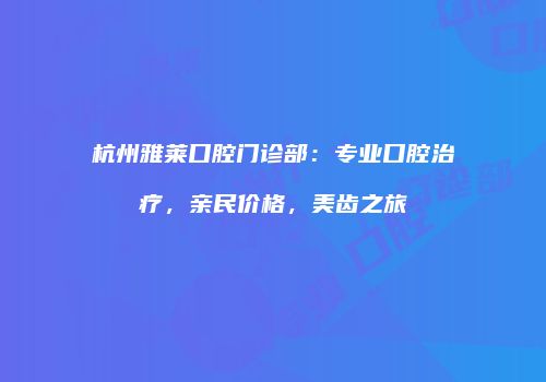 杭州雅莱口腔门诊部：专业口腔治疗，亲民价格，美齿之旅