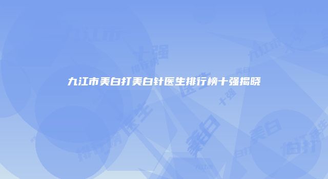九江市美白打美白针医生排行榜十强揭晓