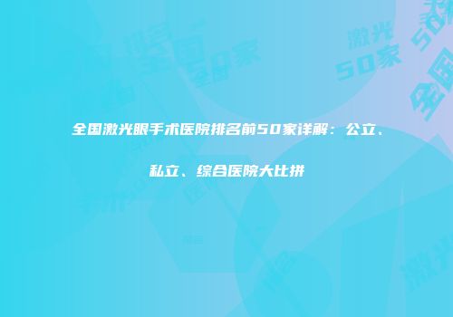 全国激光眼手术医院排名前50家详解：公立、私立、综合医院大比拼