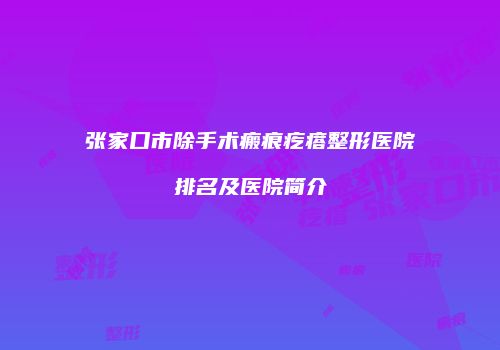 张家口市除手术瘢痕疙瘩整形医院排名及医院简介