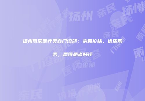 扬州雨辰医疗美容门诊部：亲民价格，优质服务，赢得患者好评