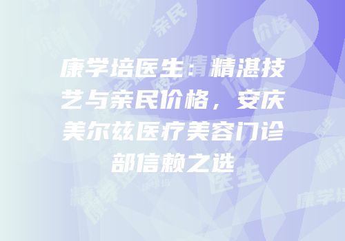 康学培医生：精湛技艺与亲民价格，安庆美尔兹医疗美容门诊部信赖之选