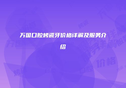 万国口腔烤瓷牙价格详解及服务介绍