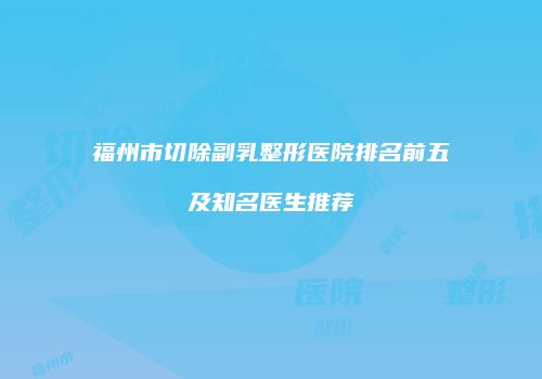 福州市切除副乳整形医院排名前五及知名医生推荐