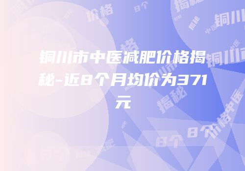 铜川市中医减肥价格揭秘-近8个月均价为371元