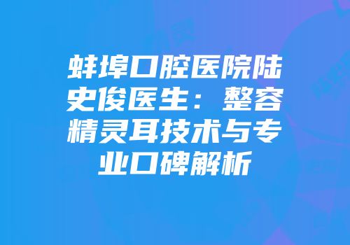 蚌埠口腔医院陆史俊医生：整容精灵耳技术与专业口碑解析