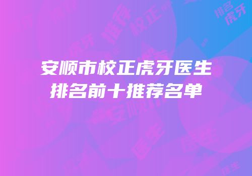 安顺市校正虎牙医生排名前十推荐名单