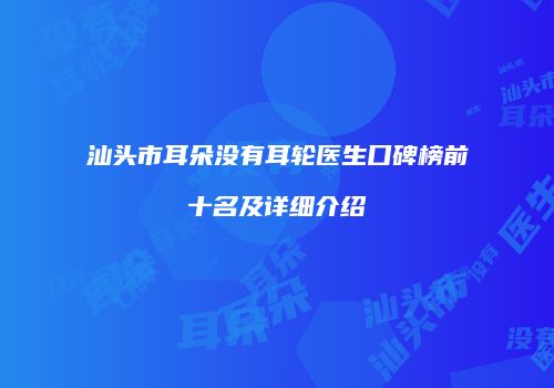 汕头市耳朵没有耳轮医生口碑榜前十名及详细介绍