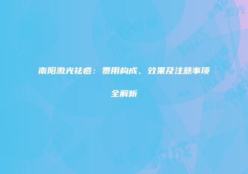 南阳激光祛痘：费用构成、效果及注意事项全解析
