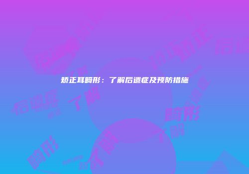 矫正耳畸形：了解后遗症及预防措施