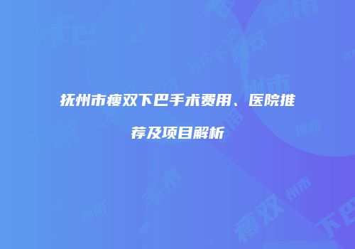 抚州市瘦双下巴手术费用、医院推荐及项目解析