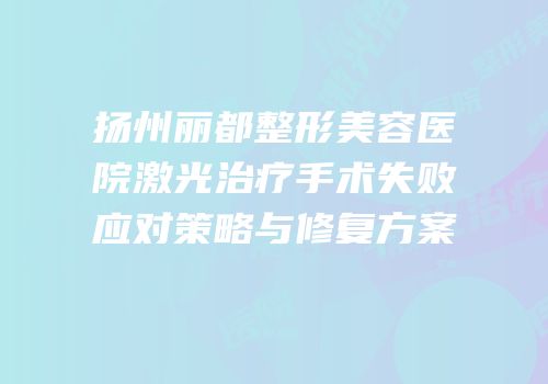 扬州丽都整形美容医院激光治疗手术失败应对策略与修复方案