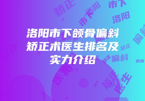 洛阳市下颌骨偏斜矫正术医生排名及实力介绍