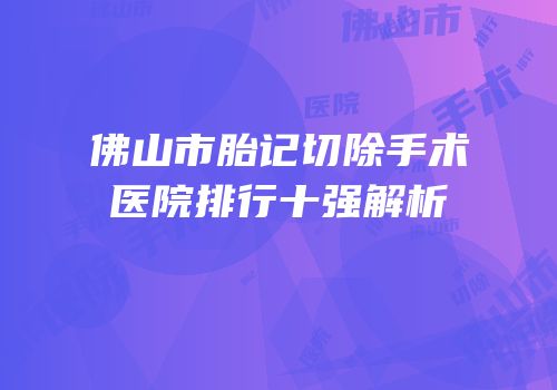 佛山市胎记切除手术医院排行十强解析