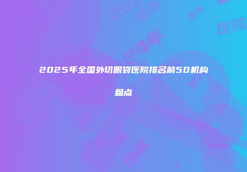 2025年全国外切眼袋医院排名前50机构盘点