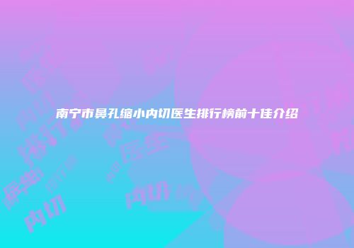 南宁市鼻孔缩小内切医生排行榜前十佳介绍