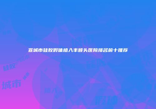 宣城市硅胶假体植入丰额头医院排名前十推荐