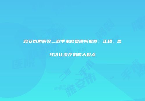 雅安市唇腭裂二期手术修复医院推荐：正规、高性价比医疗机构大盘点