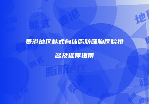 贵港地区韩式自体脂肪隆胸医院排名及推荐指南