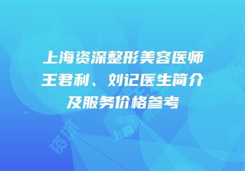 上海资深整形美容医师王君利、刘记医生简介及服务价格参考