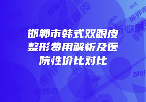 邯郸市韩式双眼皮整形费用解析及医院性价比对比