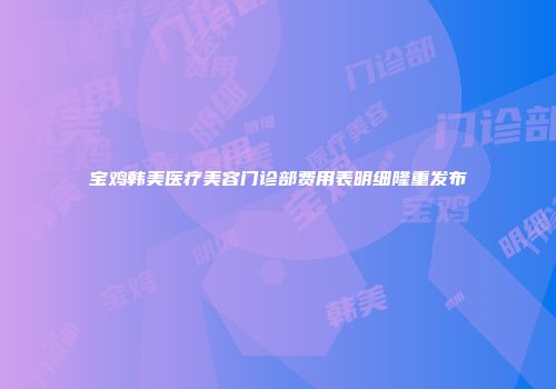 宝鸡韩美医疗美容门诊部费用表明细隆重发布