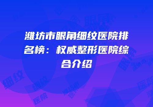 潍坊市眼角细纹医院排名榜：权威整形医院综合介绍