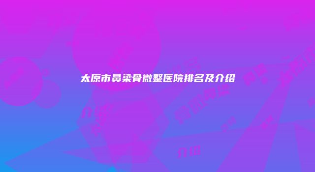 太原市鼻梁骨微整医院排名及介绍