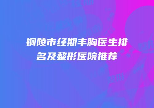 铜陵市经期丰胸医生排名及整形医院推荐